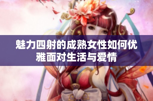 魅力四射的成熟女性如何優(yōu)雅面對生活與愛情