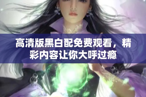 高清版黑白配免費(fèi)觀看，精彩內(nèi)容讓你大呼過(guò)癮