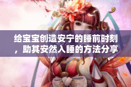 給寶寶創(chuàng)造安寧的睡前時刻，助其安然入睡的方法分享
