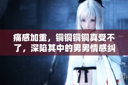 痛感加重，銅銅銅銅真受不了，深陷其中的男男情感糾葛