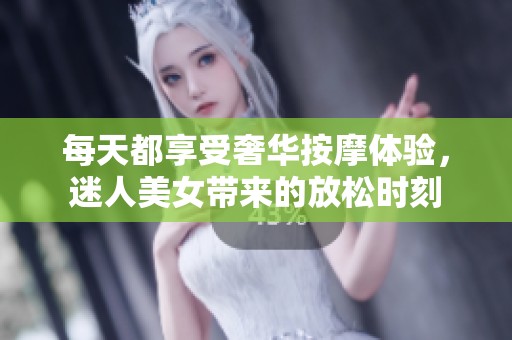 每天都享受奢華按摩體驗(yàn)，迷人美女帶來(lái)的放松時(shí)刻
