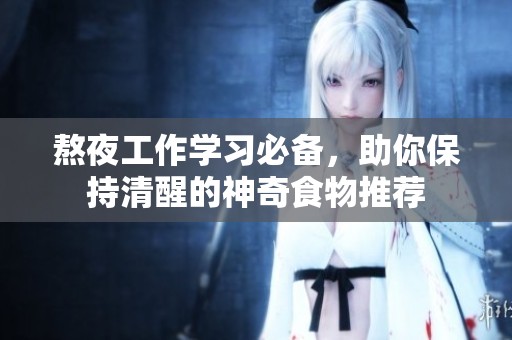 熬夜工作學(xué)習(xí)必備，助你保持清醒的神奇食物推薦