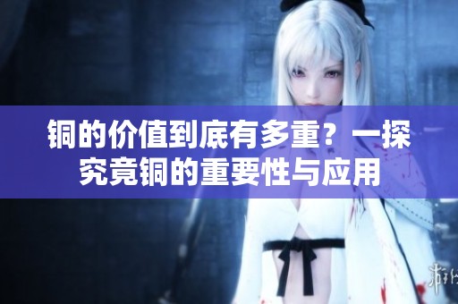 銅的價(jià)值到底有多重？一探究竟銅的重要性與應(yīng)用