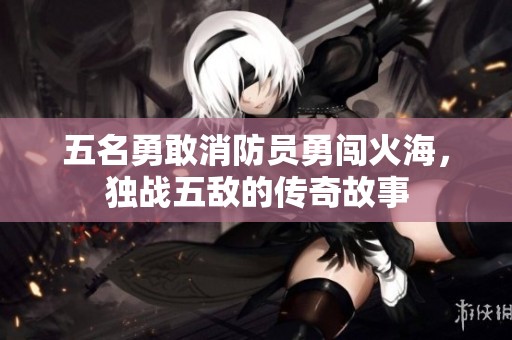 五名勇敢消防員勇闖火海，獨戰(zhàn)五敵的傳奇故事
