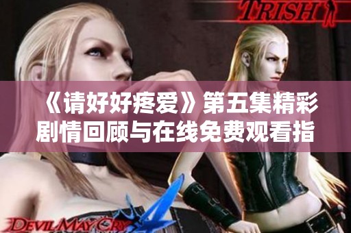 《請好好疼愛》第五集精彩劇情回顧與在線免費(fèi)觀看指南