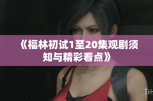 《福林初試1至20集觀劇須知與精彩看點》