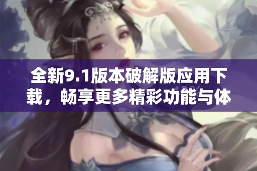 全新9.1版本破解版應(yīng)用下載，暢享更多精彩功能與體驗(yàn)