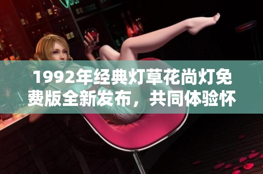 1992年經(jīng)典燈草花尚燈免費版全新發(fā)布，共同體驗懷舊魅力