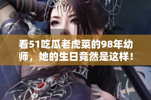 看51吃瓜老虎菜的98年幼師，她的生日竟然是這樣！