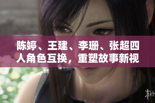 陳婷、王建、李珊、張超四人角色互換，重塑故事新視角
