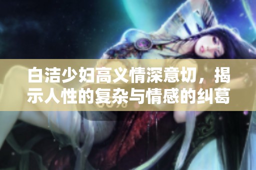 白潔少婦高義情深意切，揭示人性的復(fù)雜與情感的糾葛