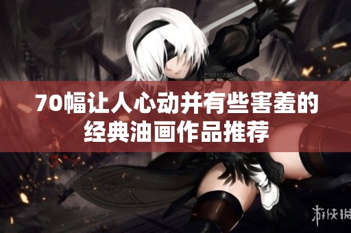 70幅讓人心動并有些害羞的經(jīng)典油畫作品推薦