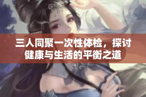 三人同聚一次性體檢，探討健康與生活的平衡之道