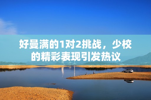 好曼滿(mǎn)的1對(duì)2挑戰(zhàn)，少校的精彩表現(xiàn)引發(fā)熱議