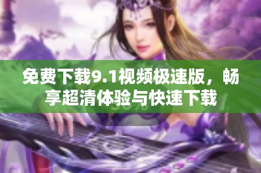 免費(fèi)下載9.1視頻極速版，暢享超清體驗(yàn)與快速下載