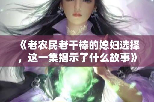 《老農(nóng)民老干棒的媳婦選擇，這一集揭示了什么故事》