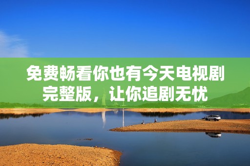 免費(fèi)暢看你也有今天電視劇完整版，讓你追劇無(wú)憂