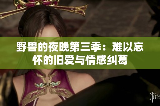 野獸的夜晚第三季:難以忘懷的舊愛與情感糾葛 野獸的夜晚第三季:難以忘懷的舊愛與情感糾葛