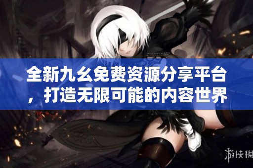 全新九幺免費資源分享平臺，打造無限可能的內容世界