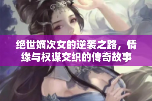 絕世嫡次女的逆襲之路，情緣與權謀交織的傳奇故事