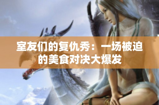 室友們的復(fù)仇秀：一場被迫的美食對(duì)決大爆發(fā)