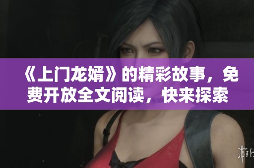 《上門龍婿》的精彩故事，免費(fèi)開放全文閱讀，快來探索！