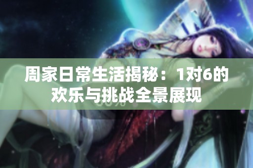 周家日常生活揭秘：1對6的歡樂與挑戰(zhàn)全景展現(xiàn)
