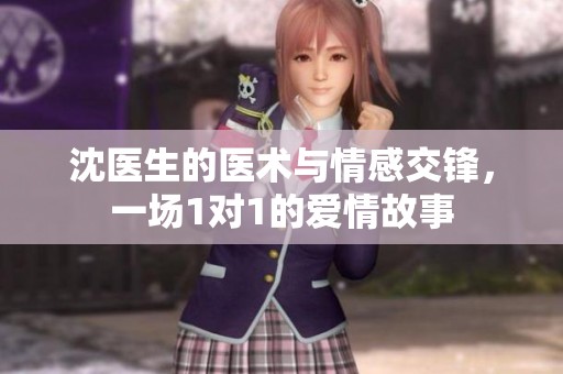 沈醫(yī)生的醫(yī)術(shù)與情感交鋒,一場(chǎng)1對(duì)1的愛(ài)情故事 沈醫(yī)生的醫(yī)術(shù)與情感交鋒,一場(chǎng)1對(duì)1的愛(ài)情故事