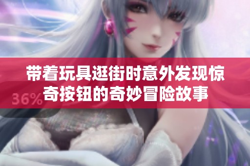 帶著玩具逛街時意外發(fā)現(xiàn)驚奇按鈕的奇妙冒險故事