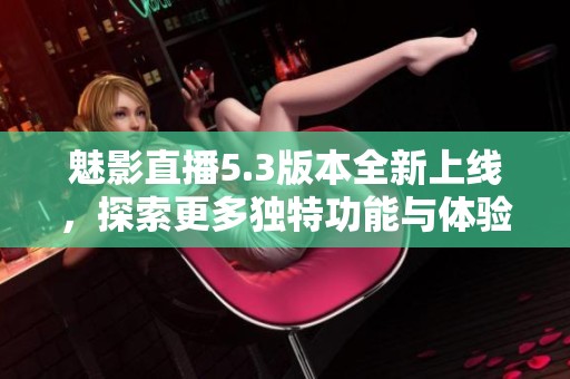 魅影直播5.3版本全新上線，探索更多獨(dú)特功能與體驗