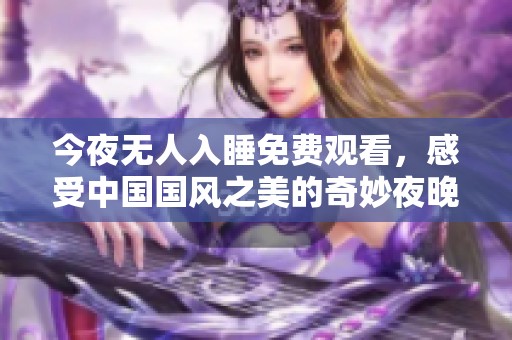 今夜無人入睡免費(fèi)觀看，感受中國國風(fēng)之美的奇妙夜晚