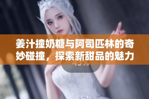姜汁撞奶糖與阿司匹林的奇妙碰撞，探索新甜品的魅力