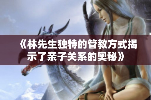 《林先生獨(dú)特的管教方式揭示了親子關(guān)系的奧秘》