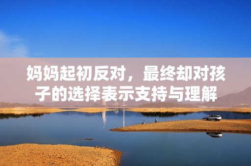 媽媽起初反對，最終卻對孩子的選擇表示支持與理解