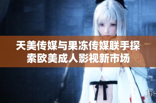 天美傳媒與果凍傳媒聯手探索歐美成人影視新市場
