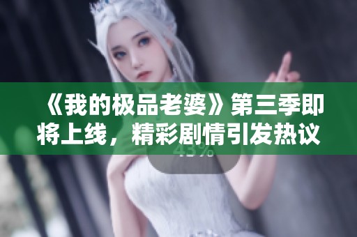 《我的極品老婆》第三季即將上線，精彩劇情引發(fā)熱議