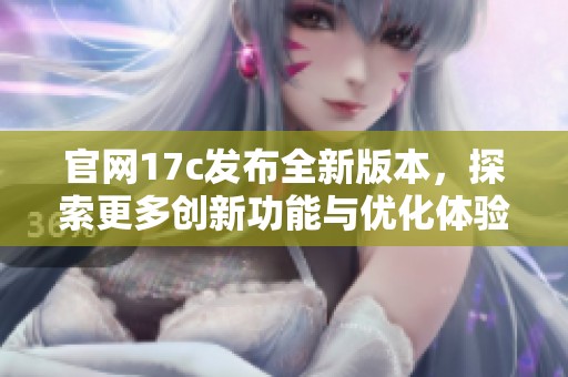 官網(wǎng)17c發(fā)布全新版本，探索更多創(chuàng)新功能與優(yōu)化體驗(yàn)