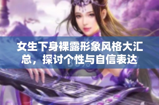 女生下身裸露形象風(fēng)格大匯總，探討個(gè)性與自信表達(dá)