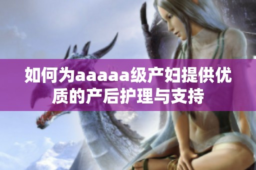 如何為aaaaa級產婦提供優(yōu)質的產后護理與支持