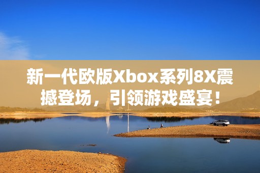 新一代歐版Xbox系列8X震撼登場，引領(lǐng)游戲盛宴！