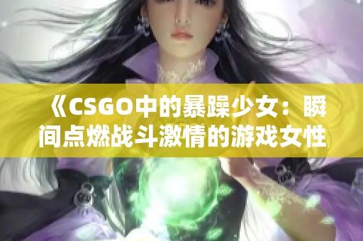 《CSGO中的暴躁少女：瞬間點(diǎn)燃戰(zhàn)斗激情的游戲女性》