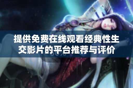 提供免費(fèi)在線觀看經(jīng)典性生交影片的平臺推薦與評價