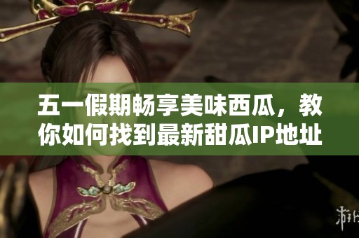 五一假期暢享美味西瓜，教你如何找到最新甜瓜IP地址