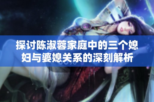 探討陳淑蓉家庭中的三個(gè)媳婦與婆媳關(guān)系的深刻解析