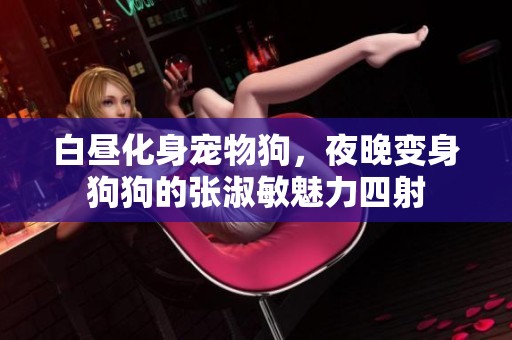 白晝化身寵物狗，夜晚變身狗狗的張淑敏魅力四射