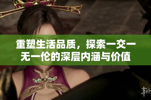 重塑生活品質(zhì)，探索一交一無一倫的深層內(nèi)涵與價值