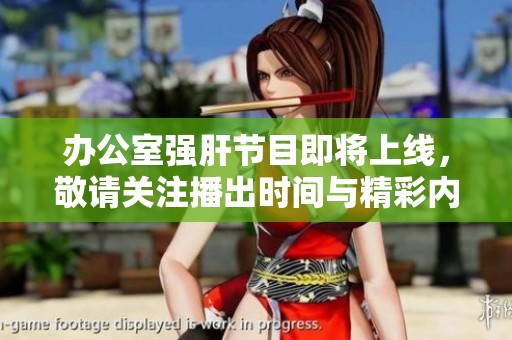 辦公室強肝節(jié)目即將上線，敬請關(guān)注播出時間與精彩內(nèi)容