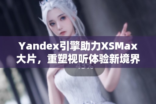 Yandex引擎助力XSMax大片，重塑視聽體驗(yàn)新境界