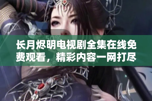 長月燼明電視劇全集在線免費觀看，精彩內(nèi)容一網(wǎng)打盡