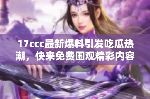 17ccc最新爆料引發(fā)吃瓜熱潮，快來(lái)免費(fèi)圍觀精彩內(nèi)容！